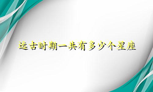 远古时期一共有多少个星座
