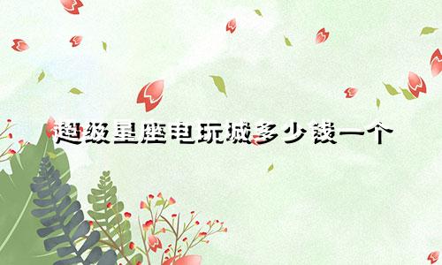 超级星座电玩城多少钱一个