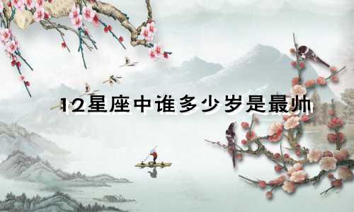 12星座中谁多少岁是最帅