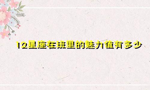 12星座在班里的魅力值有多少