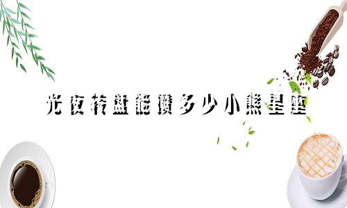 光夜转盘能攒多少小熊星座