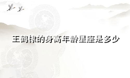 王鹤棣的身高年龄星座是多少
