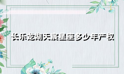 长乐龙湖天宸星座多少年产权