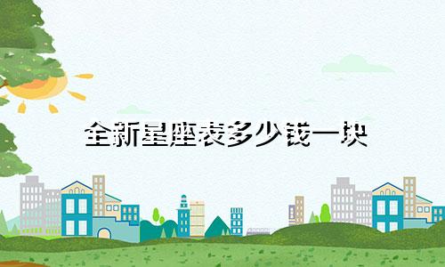 全新星座表多少钱一块