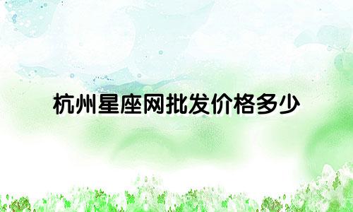 杭州星座网批发价格多少