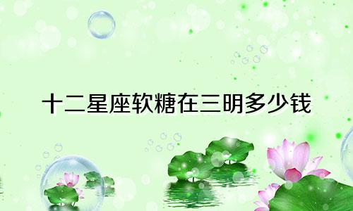 十二星座软糖在三明多少钱