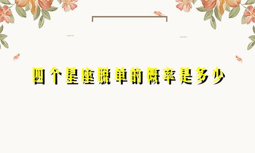 四个星座脱单的概率是多少