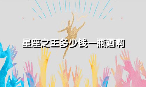 星座之王多少钱一瓶酒啊