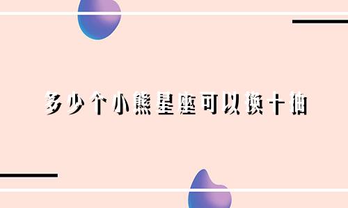 多少个小熊星座可以换十抽