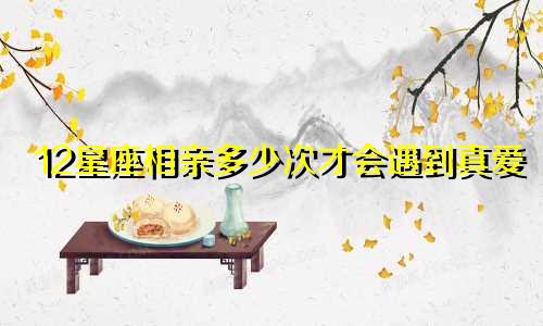 12星座相亲多少次才会遇到真爱