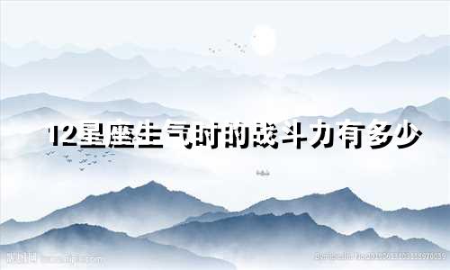 12星座生气时的战斗力有多少