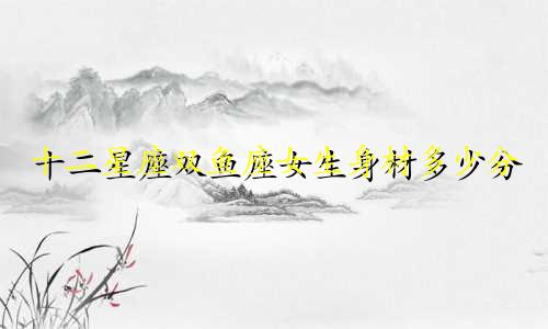 十二星座双鱼座女生身材多少分