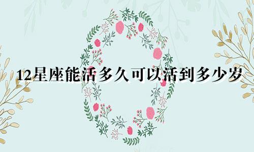 12星座能活多久可以活到多少岁