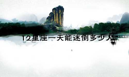 12星座一天能迷倒多少人