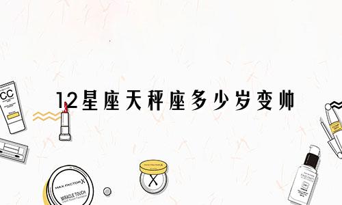 12星座天秤座多少岁变帅