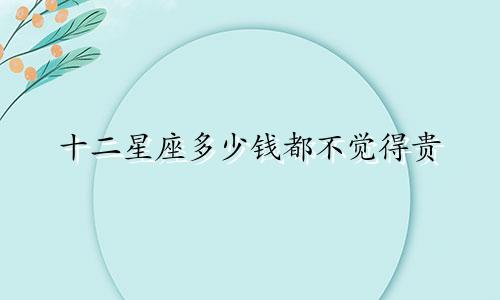 十二星座多少钱都不觉得贵