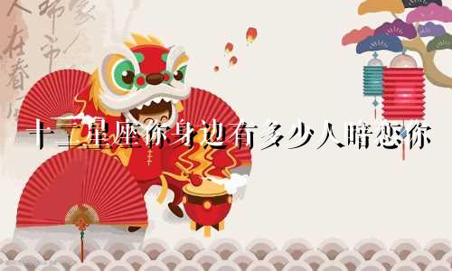 十二星座你身边有多少人暗恋你