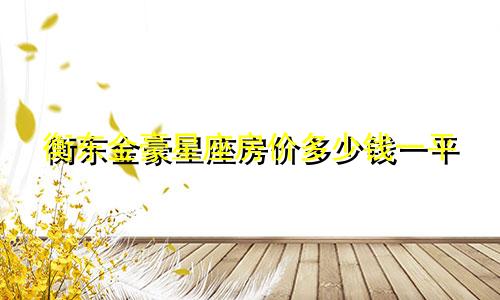 衡东金豪星座房价多少钱一平