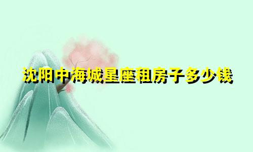 沈阳中海城星座租房子多少钱