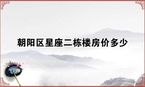 朝阳区星座二栋楼房价多少