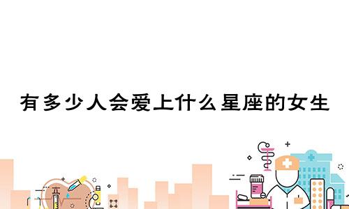 有多少人会爱上什么星座的女生