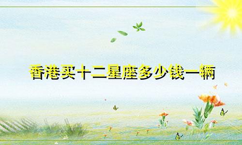 香港买十二星座多少钱一辆