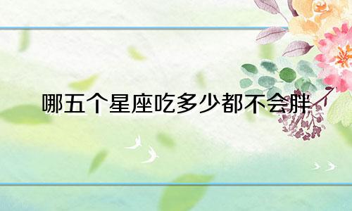 哪五个星座吃多少都不会胖