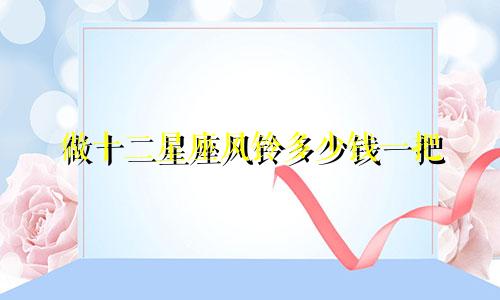 做十二星座风铃多少钱一把