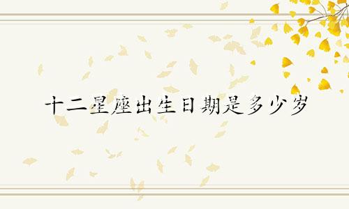 十二星座出生日期是多少岁