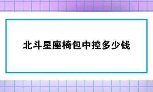 北斗星座椅包中控多少钱