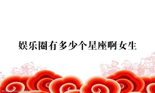 娱乐圈有多少个星座啊女生
