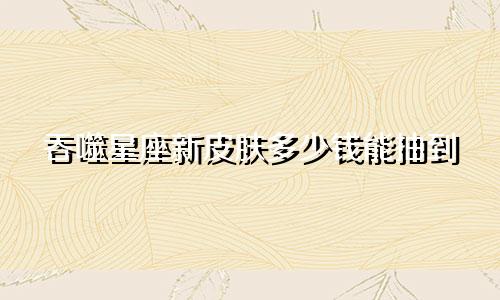 吞噬星座新皮肤多少钱能抽到