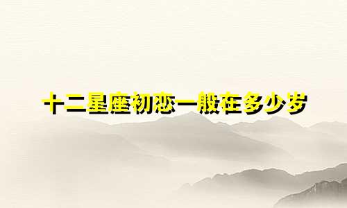 十二星座初恋一般在多少岁