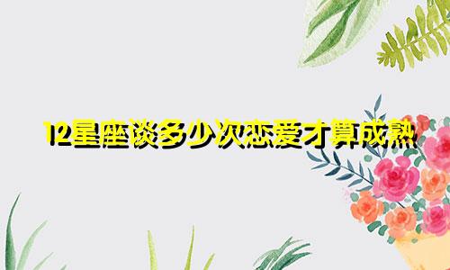 12星座谈多少次恋爱才算成熟