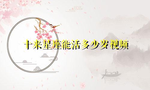 十来星座能活多少岁视频