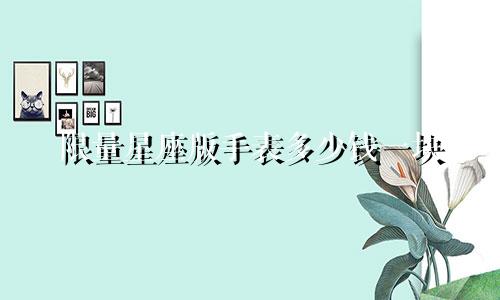 限量星座版手表多少钱一块