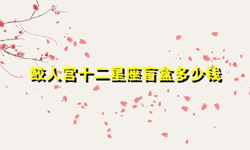 鲛人宫十二星座盲盒多少钱