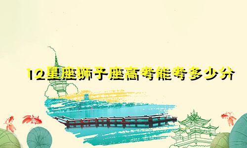 12星座狮子座高考能考多少分