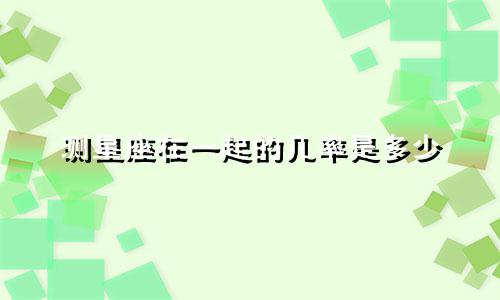 测星座在一起的几率是多少