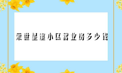 荣世星座小区营业房多少钱