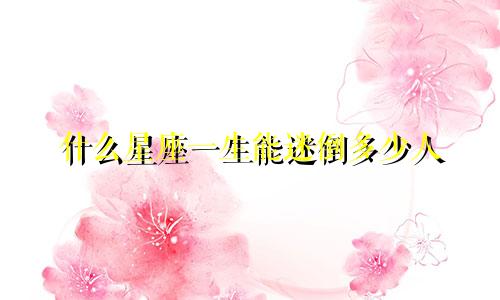 什么星座一生能迷倒多少人