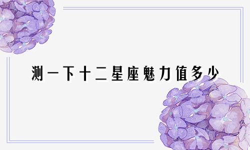 测一下十二星座魅力值多少