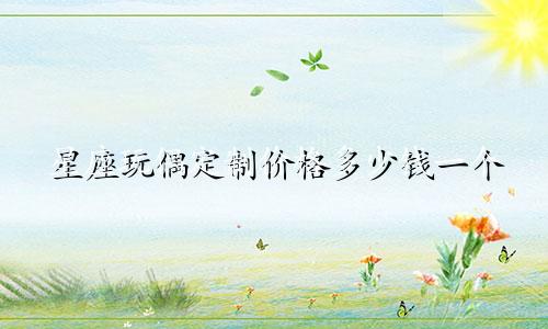 星座玩偶定制价格多少钱一个