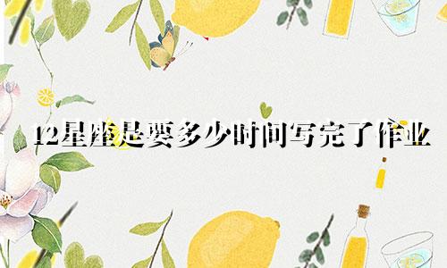 12星座是要多少时间写完了作业