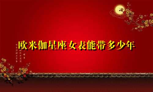欧米伽星座女表能带多少年