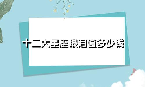 十二大星座眼泪值多少钱