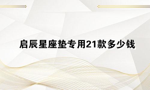 启辰星座垫专用21款多少钱