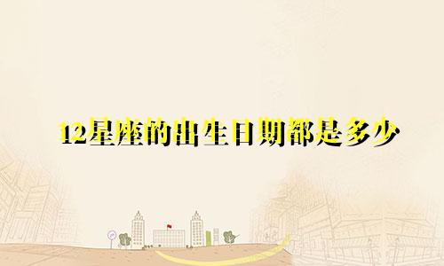 12星座的出生日期都是多少