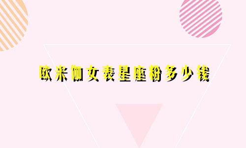 欧米伽女表星座粉多少钱