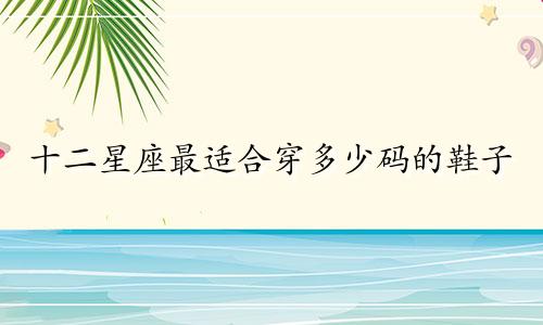 十二星座最适合穿多少码的鞋子